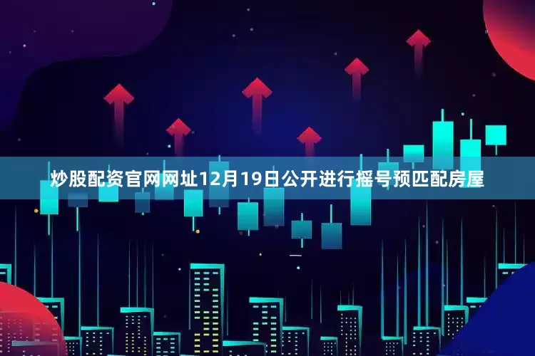 炒股配资官网网址12月19日公开进行摇号预匹配房屋