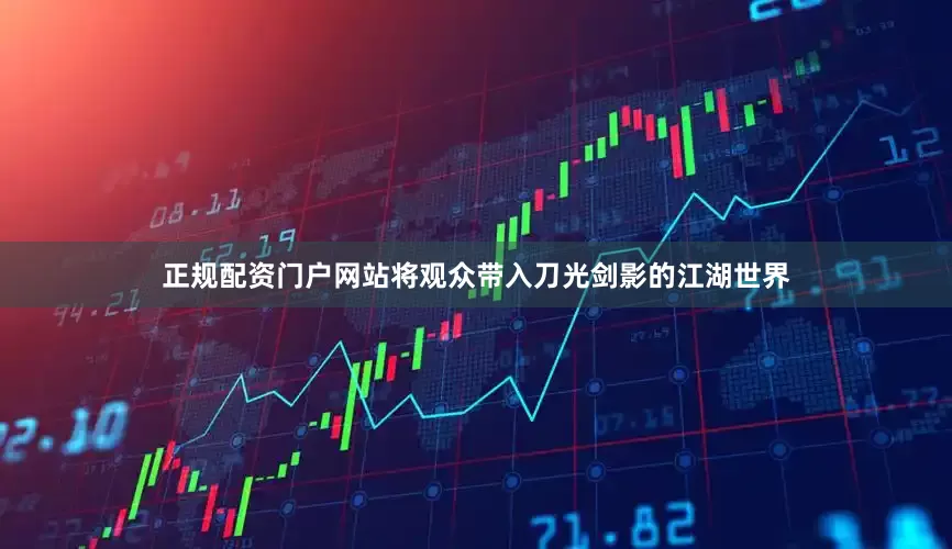 正规配资门户网站将观众带入刀光剑影的江湖世界