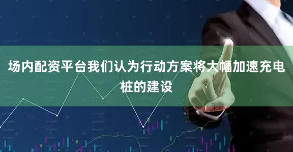 场内配资平台我们认为行动方案将大幅加速充电桩的建设