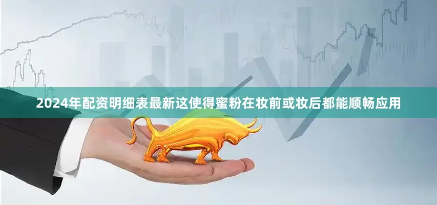 2024年配资明细表最新这使得蜜粉在妆前或妆后都能顺畅应用