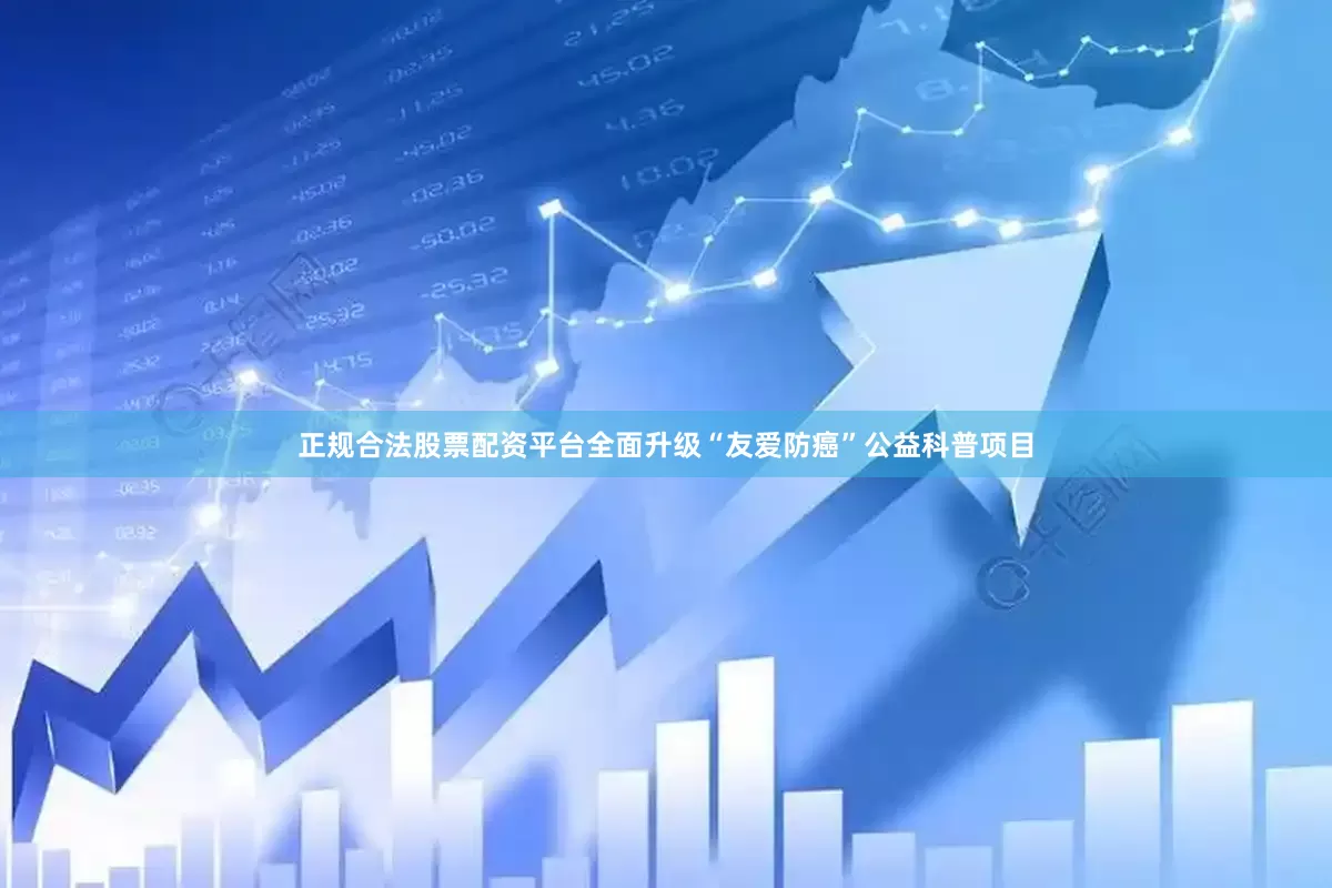 正规合法股票配资平台全面升级“友爱防癌”公益科普项目