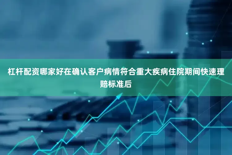 杠杆配资哪家好在确认客户病情符合重大疾病住院期间快速理赔标准后