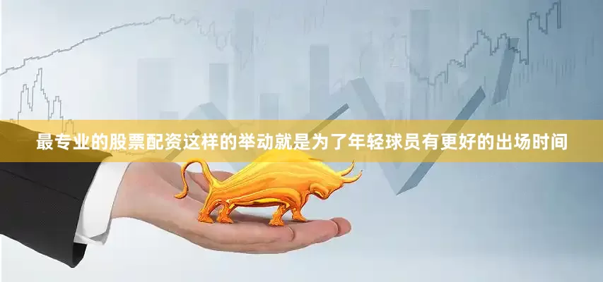 最专业的股票配资这样的举动就是为了年轻球员有更好的出场时间
