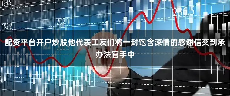 配资平台开户炒股他代表工友们将一封饱含深情的感谢信交到承办法官手中