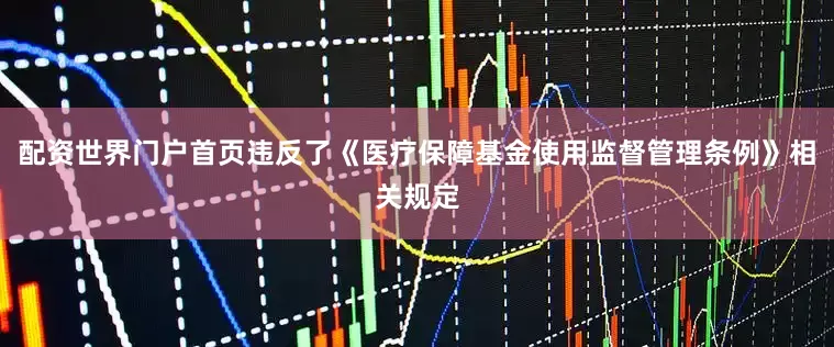 配资世界门户首页违反了《医疗保障基金使用监督管理条例》相关规定